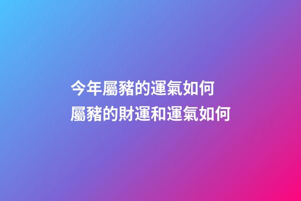 今年屬豬的運氣如何 屬豬的財運和運氣如何-第1張-觀點-玄機派